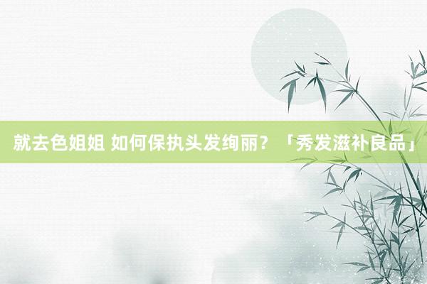 就去色姐姐 如何保执头发绚丽？「秀发滋补良品」