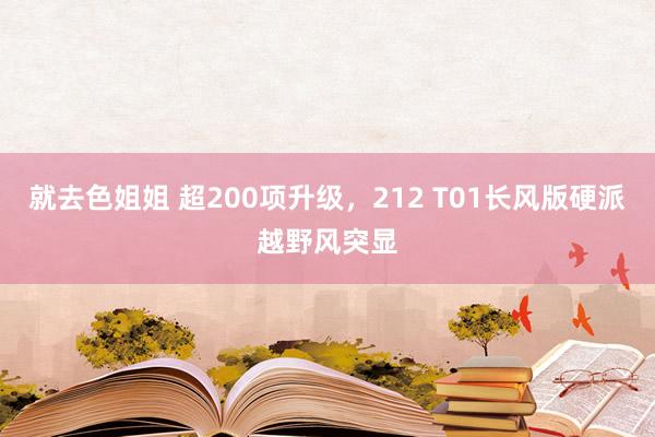 就去色姐姐 超200项升级，212 T01长风版硬派越野风突显