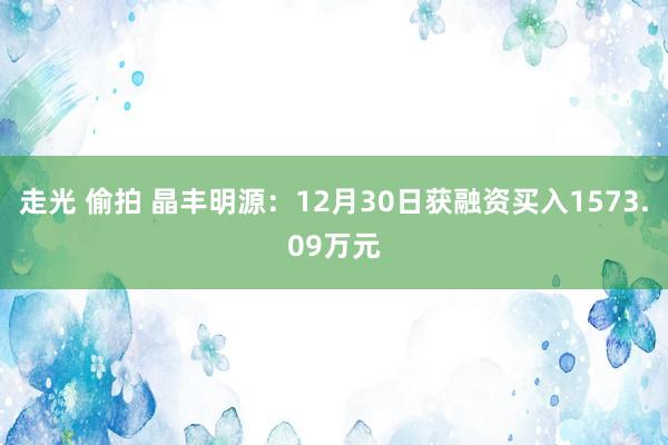 走光 偷拍 晶丰明源：12月30日获融资买入1573.09万元