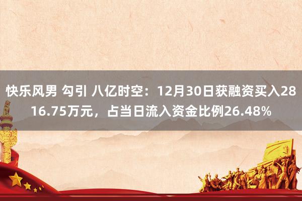快乐风男 勾引 八亿时空：12月30日获融资买入2816.75万元，占当日流入资金比例26.48%