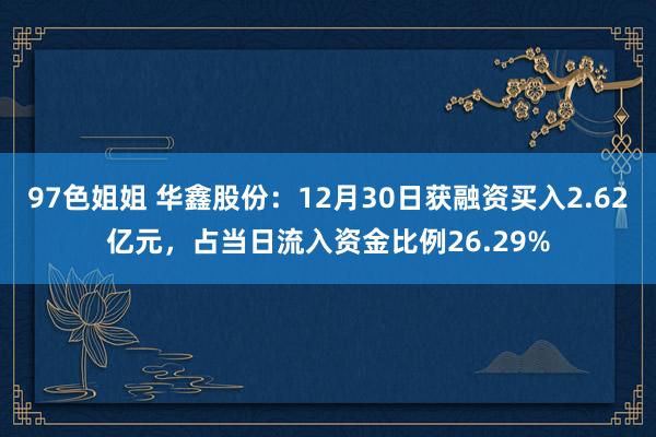 97色姐姐 华鑫股份：12月30日获融资买入2.62亿元，占当日流入资金比例26.29%