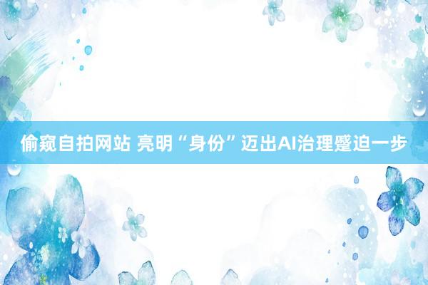 偷窥自拍网站 亮明“身份”迈出AI治理蹙迫一步