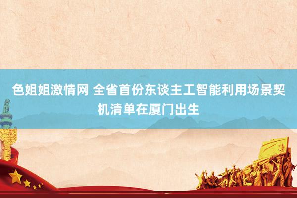 色姐姐激情网 全省首份东谈主工智能利用场景契机清单在厦门出生