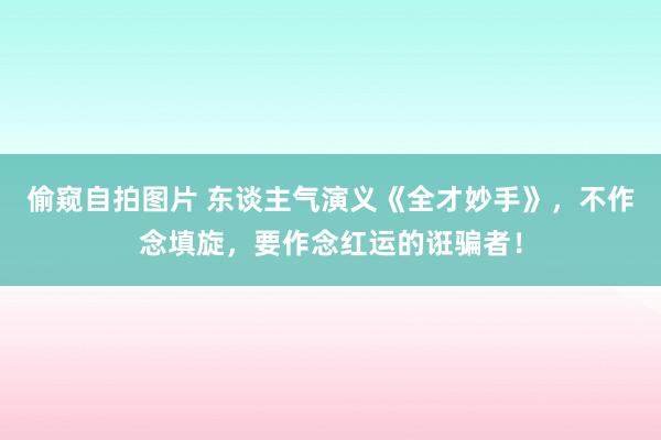 偷窥自拍图片 东谈主气演义《全才妙手》，不作念填旋，要作念红运的诳骗者！