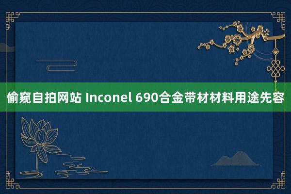 偷窥自拍网站 Inconel 690合金带材材料用途先容