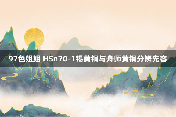 97色姐姐 HSn70-1锡黄铜与舟师黄铜分辨先容