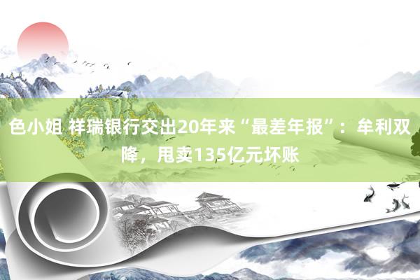 色小姐 祥瑞银行交出20年来“最差年报”：牟利双降，甩卖135亿元坏账
