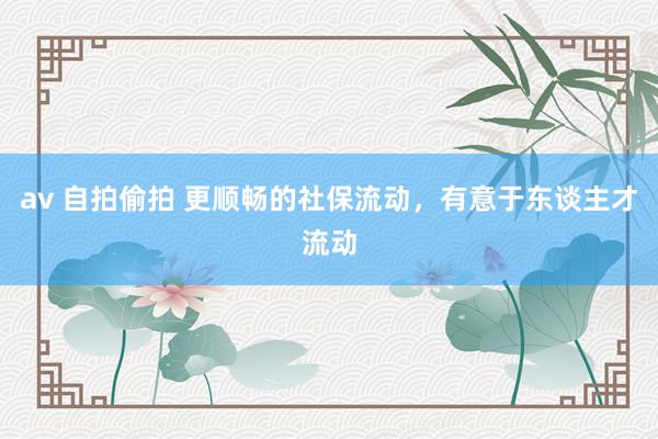 av 自拍偷拍 更顺畅的社保流动，有意于东谈主才流动