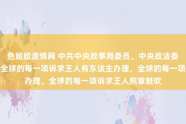 色姐姐激情网 中共中央政事局委员、中央政法委秘书陈文清：确保全球的每一项诉求王人有东谈主办理，全球的每一项诉求王人照章鼓吹