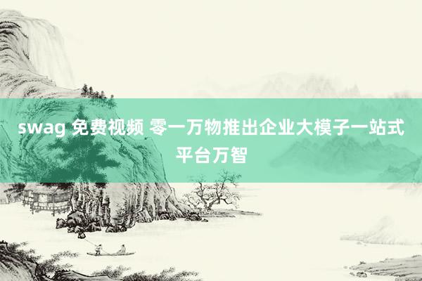 swag 免费视频 零一万物推出企业大模子一站式平台万智