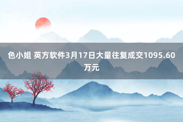 色小姐 英方软件3月17日大量往复成交1095.60万元
