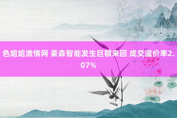 色姐姐激情网 豪森智能发生巨额来回 成交溢价率2.07%