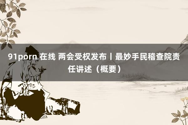 91porn 在线 两会受权发布丨最妙手民稽查院责任讲述（概要）
