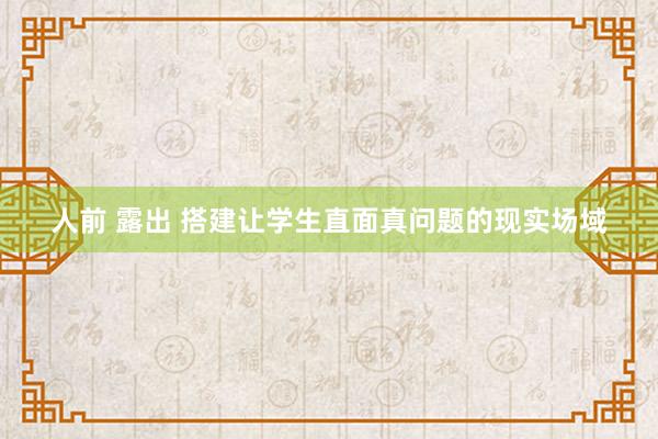 人前 露出 搭建让学生直面真问题的现实场域
