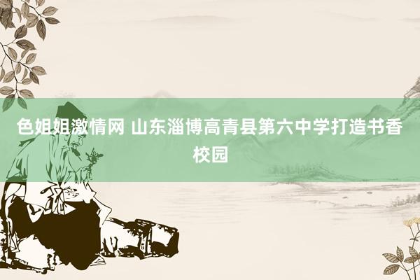 色姐姐激情网 山东淄博高青县第六中学打造书香校园