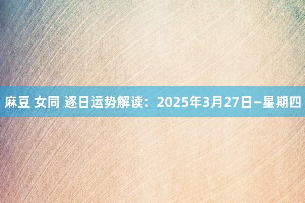 麻豆 女同 逐日运势解读：2025年3月27日—星期四