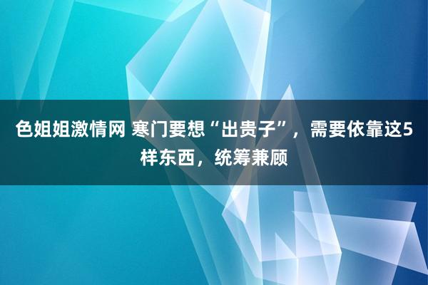 色姐姐激情网 寒门要想“出贵子”，需要依靠这5样东西，统筹兼顾