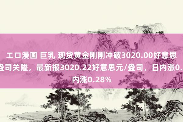 エロ漫画 巨乳 现货黄金刚刚冲破3020.00好意思元/盎司关隘，最新报3020.22好意思元/盎司，日内涨0.28%
