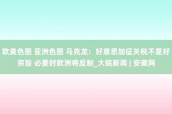 欧美色图 亚洲色图 马克龙：好意思加征关税不是好宗旨 必要时欧洲将反制_大皖新闻 | 安徽网
