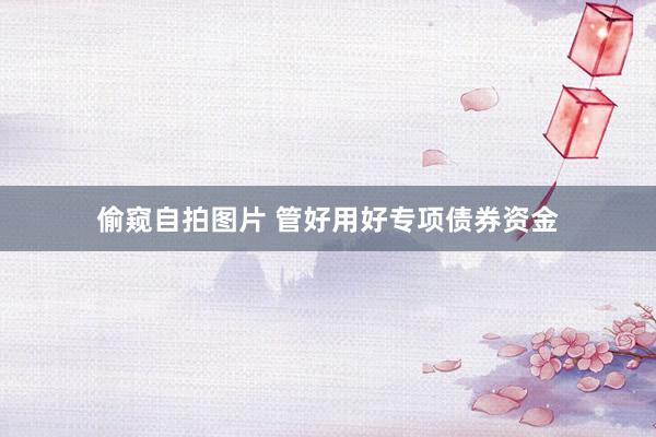 偷窥自拍图片 管好用好专项债券资金