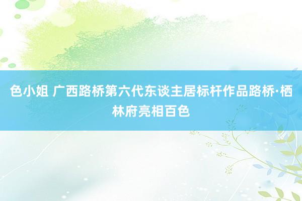 色小姐 广西路桥第六代东谈主居标杆作品路桥·栖林府亮相百色