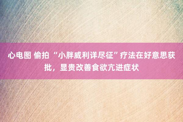 心电图 偷拍 “小胖威利详尽征”疗法在好意思获批，显贵改善食欲亢进症状