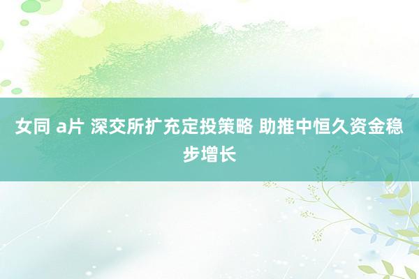 女同 a片 深交所扩充定投策略 助推中恒久资金稳步增长
