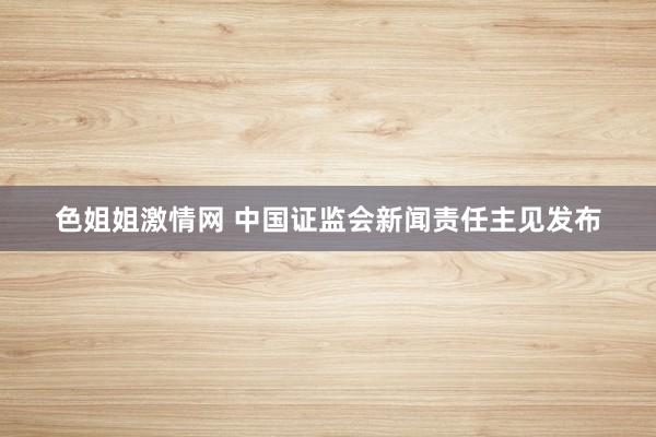 色姐姐激情网 中国证监会新闻责任主见发布
