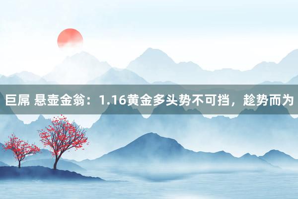巨屌 悬壶金翁：1.16黄金多头势不可挡，趁势而为