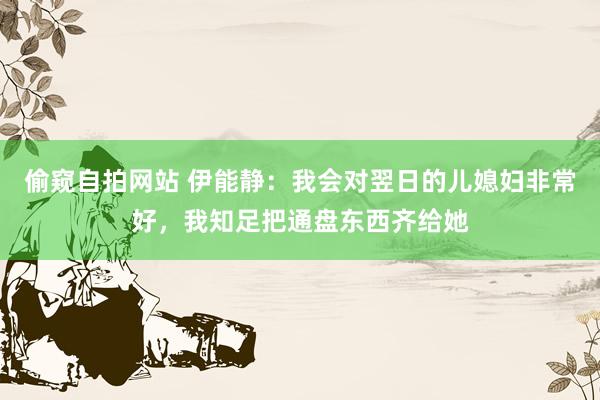 偷窥自拍网站 伊能静：我会对翌日的儿媳妇非常好，我知足把通盘东西齐给她