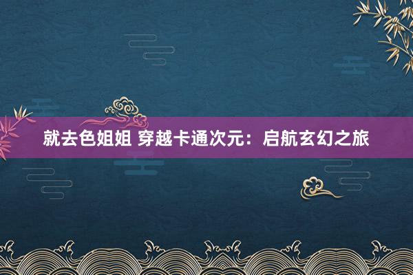 就去色姐姐 穿越卡通次元：启航玄幻之旅