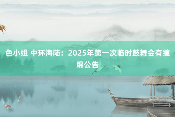 色小姐 中环海陆：2025年第一次临时鼓舞会有缠绵公告