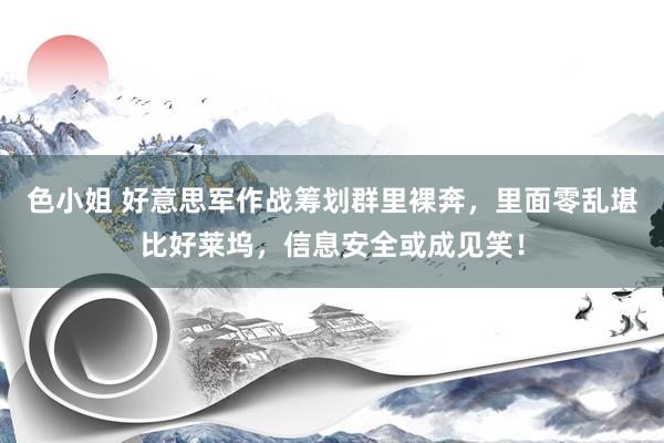 色小姐 好意思军作战筹划群里裸奔，里面零乱堪比好莱坞，信息安全或成见笑！