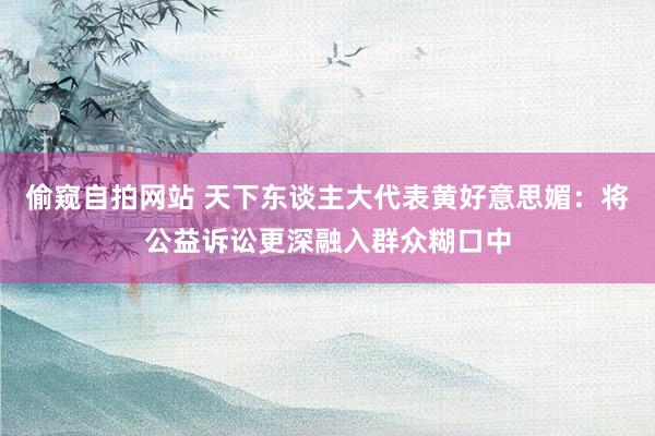 偷窥自拍网站 天下东谈主大代表黄好意思媚：将公益诉讼更深融入群众糊口中