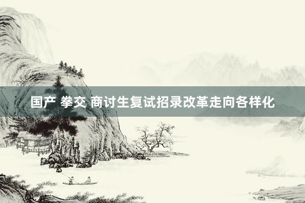 国产 拳交 商讨生复试招录改革走向各样化