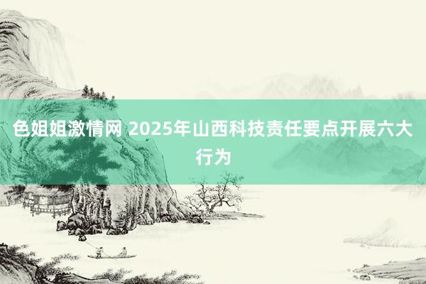 色姐姐激情网 2025年山西科技责任要点开展六大行为