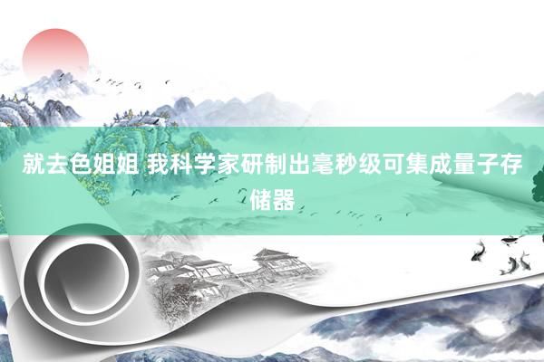 就去色姐姐 我科学家研制出毫秒级可集成量子存储器