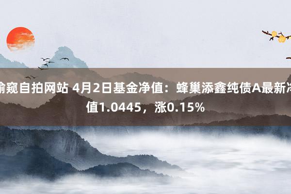 偷窥自拍网站 4月2日基金净值：蜂巢添鑫纯债A最新净值1.0445，涨0.15%