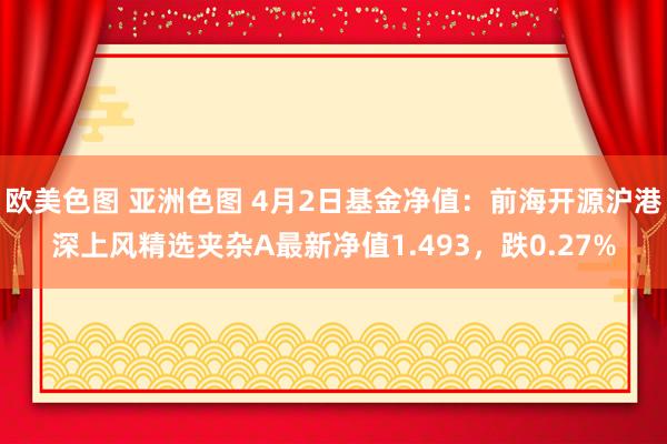 欧美色图 亚洲色图 4月2日基金净值：前海开源沪港深上风精选夹杂A最新净值1.493，跌0.27%