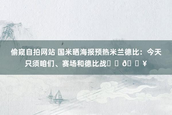 偷窥自拍网站 国米晒海报预热米兰德比：今天只须咱们、赛场和德比战⚔️💥