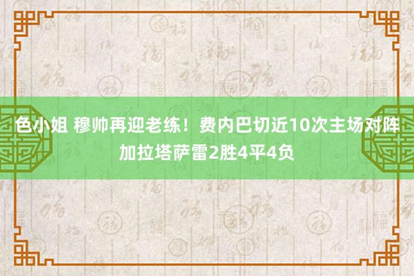 色小姐 穆帅再迎老练！费内巴切近10次主场对阵加拉塔萨雷2胜4平4负