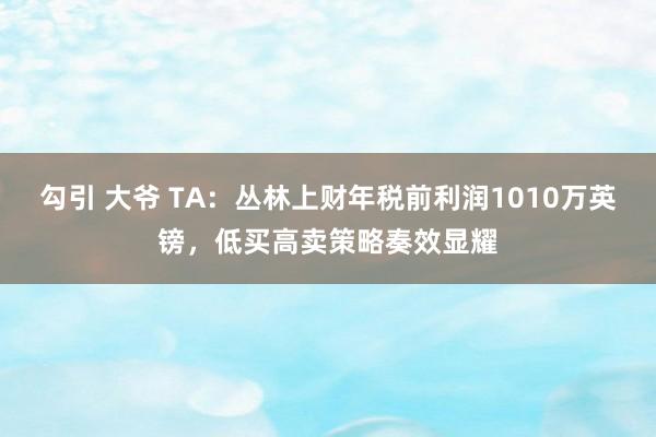 勾引 大爷 TA：丛林上财年税前利润1010万英镑，低买高卖策略奏效显耀