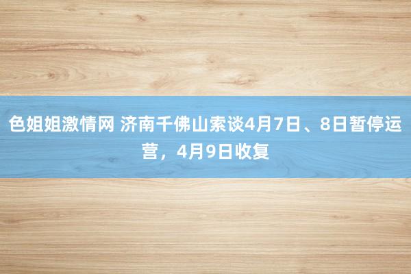 色姐姐激情网 济南千佛山索谈4月7日、8日暂停运营，4月9日收复