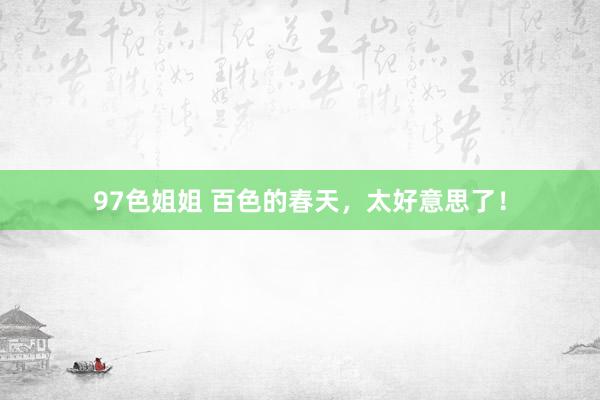 97色姐姐 百色的春天,太好意思了!