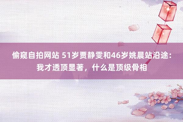 偷窥自拍网站 51岁贾静雯和46岁姚晨站沿途：我才透顶显著，什么是顶级骨相