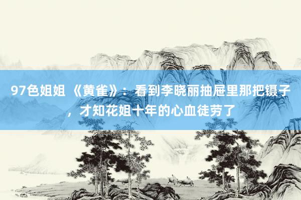 97色姐姐 《黄雀》：看到李晓丽抽屉里那把镊子，才知花姐十年的心血徒劳了