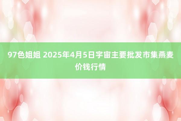 97色姐姐 2025年4月5日宇宙主要批发市集燕麦价钱行情