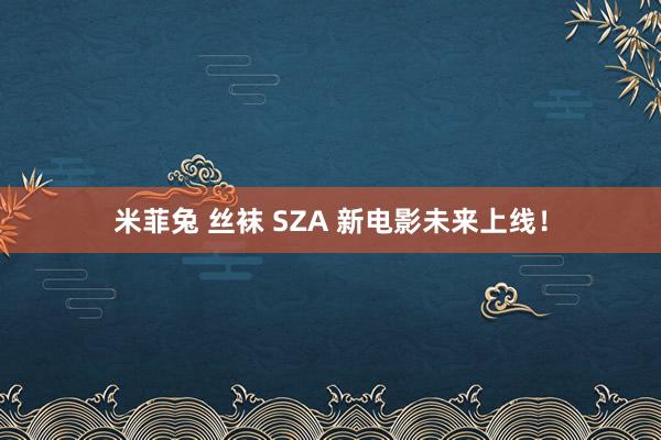 米菲兔 丝袜 SZA 新电影未来上线！