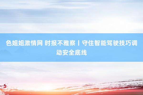 色姐姐激情网 时报不雅察丨守住智能驾驶技巧调动安全底线