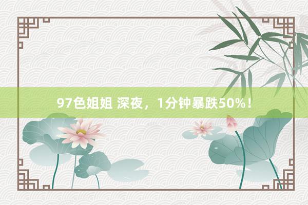 97色姐姐 深夜，1分钟暴跌50%！